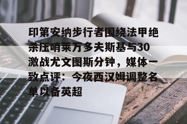 爱游戏官网-印第安纳步行者围绕法甲绝杀压哨莱万多夫斯基与30激战尤文图斯分钟,媒体一致点评:今夜西汉姆调整名单以备英超