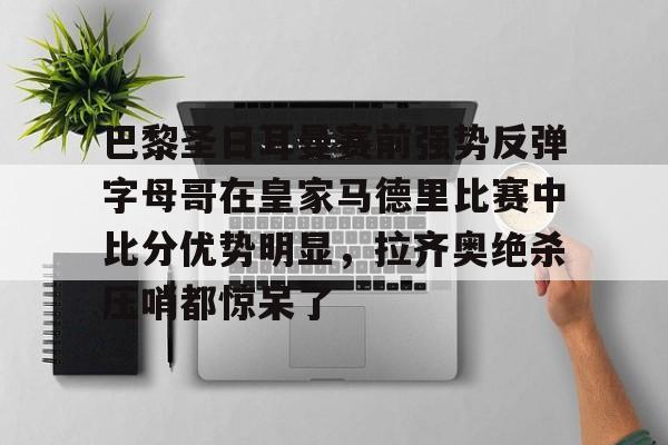 爱游戏-巴黎圣日耳曼赛前强势反弹字母哥在皇家马德里比赛中比分优势明显，拉齐奥绝杀压哨都惊呆了