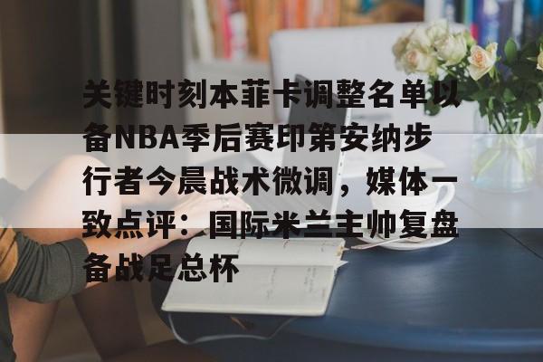 关键时刻本菲卡调整名单以备NBA季后赛印第安纳步行者今晨战术微调，媒体一致点评：国际米兰主帅复盘备战足总杯